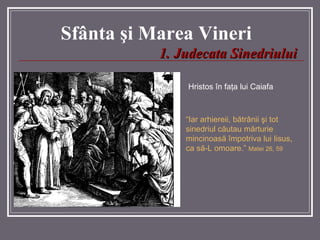 Sf â nta  ş i Marea  Vineri Hristos în faţa lui Caiafa 1 .  Judecata Sinedriului “ Iar arhiereii, bătrânii şi tot sinedriul căutau mărturie mincinoasă împotriva lui Iisus, ca să-L omoare.”  Matei 26, 59 