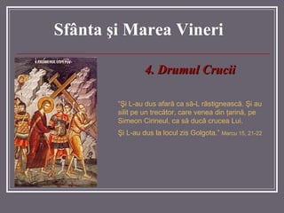 Sf â nta  ş i Marea  Vineri 4.   Drumul Crucii “ Şi L-au dus afară ca să-L răstignească. Şi au silit pe un trecător, care venea din ţarină, pe Simeon Cirineul, ca să ducă crucea Lui.  Şi L-au dus la locul zis Golgota.”  Marcu 15, 21-22 