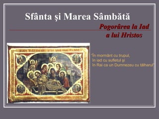 Sf â nta  ş i Marea  Sâmbătă “ În mormânt cu trupul, în iad cu sufletul şi  în Rai ca un Dumnezeu cu tâlharul” Pogorârea la Iad a lui Hristos 