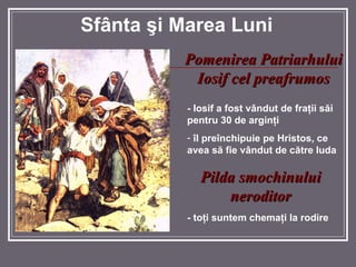 Sf â nta  ş i Marea Luni - Iosif a fost v â ndut de fra ţ ii s ă i pentru 30 de argin ţ i î l pre î nchipuie pe Hristos, ce avea s ă  fie v â ndut de c ă tre Iuda Pomenirea Patriarhului Iosif cel preafrumos Pilda smochinului neroditor - to ţ i suntem chema ţ i la rodire 