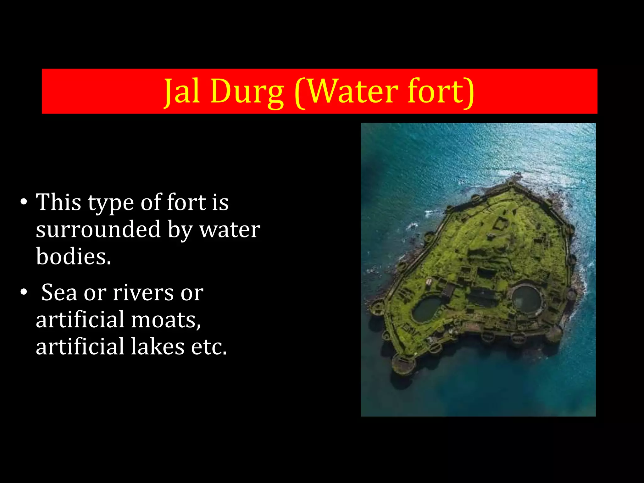 Jal Durg (Water fort)
• This type of fort is
surrounded by water
bodies.
• Sea or rivers or
artificial moats,
artificial lakes etc.
 