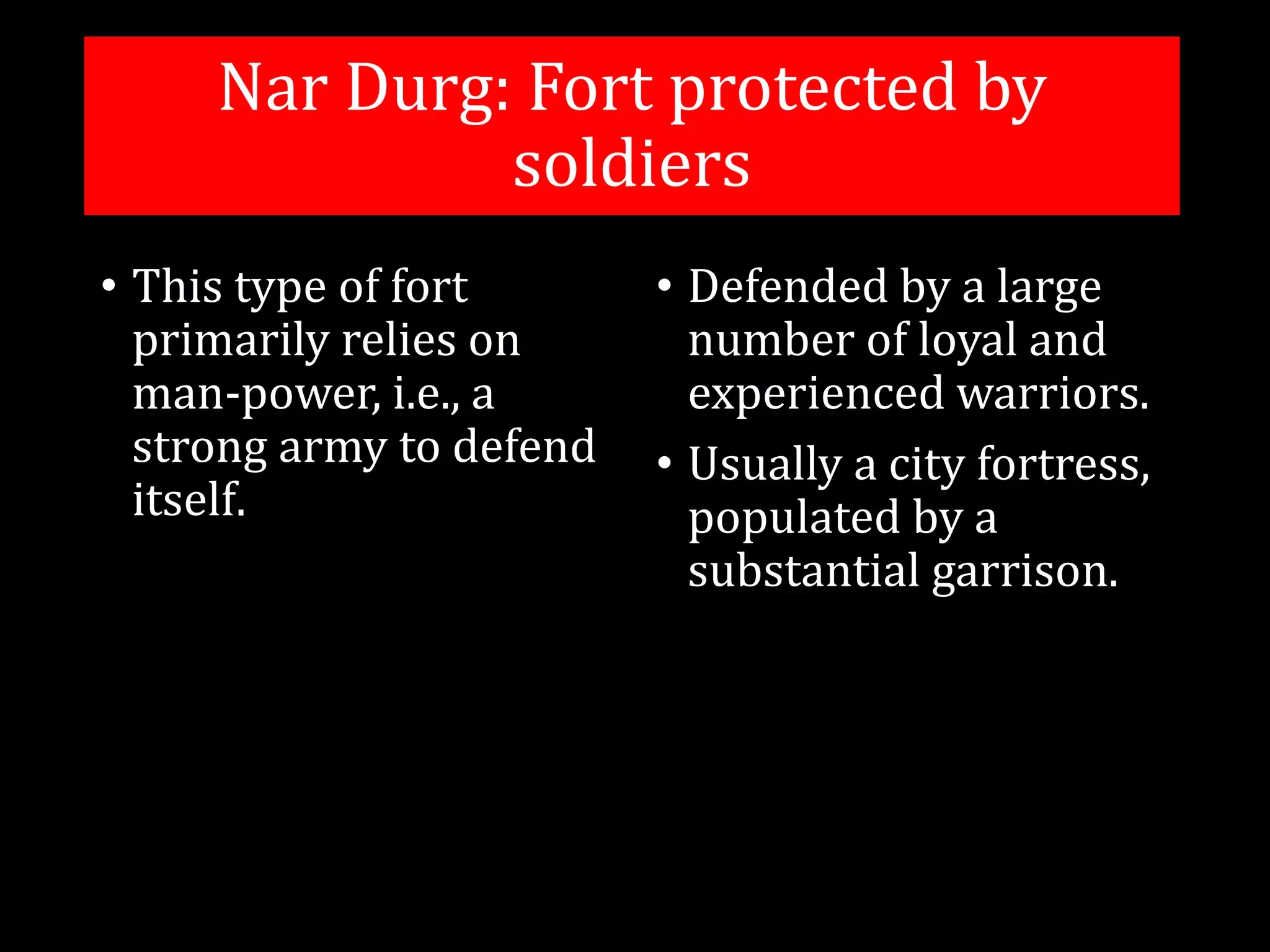 Nar Durg: Fort protected by
soldiers
• This type of fort
primarily relies on
man-power, i.e., a
strong army to defend
itself.
• Defended by a large
number of loyal and
experienced warriors.
• Usually a city fortress,
populated by a
substantial garrison.
 