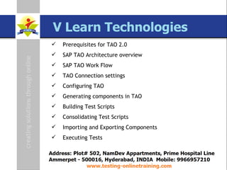 SAP TAO Live Training Presenter  Govind QA Lead [email_address] www.testing-onlinetraining.com Prerequisites for TAO 2.0 SAP TAO Architecture overview SAP TAO Work Flow TAO Connection settings Configuring TAO Generating components in TAO  Building Test Scripts Consolidating Test Scripts Importing and Exporting Components Executing Tests 