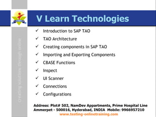 SAP TAO Live Training Presenter  Govind QA Lead [email_address] www.testing-onlinetraining.com Introduction to SAP TAO TAO Architecture  Creating components in SAP TAO Importing and Exporting Components CBASE Functions Inspect UI Scanner Connections  Configurations 
