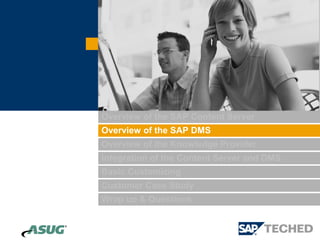 Overview of the SAP Content Server
Overview of the SAP DMS
Overview of the Knowledge Provider
Integration of the Content Server and DMS
Basic Customizing
Customer Case Study
Wrap up & Questions
 