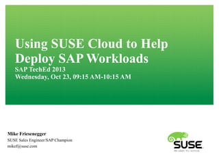 Using SUSE Cloud to Help
Deploy SAP Workloads
SAP TechEd 2013
Wednesday, Oct 23, 09:15 AM-10:15 AM

Mike Friesenegger
SUSE Sales Engineer/SAP Champion
mikef@suse.com

 