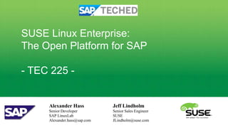 SUSE Linux Enterprise:
The Open Platform for SAP

- TEC 225 -


     Alexander Hass           Jeff Lindholm
     Senior Developer         Senior Sales Engineer
     SAP LinuxLab             SUSE
     Alexander.hass@sap.com   JLindholm@suse.com
 