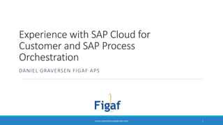 Experience with SAP Cloud for
Customer and SAP Process
Orchestration
DANIEL GRAVERSEN FIGAF APS
DANIEL GRAVERSEN DGR@FIGAF.COM 1
 