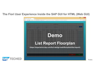 Public
The Fiori User Experience Inside the SAP GUI for HTML (Web GUI)
Demo
List Report Floorplan
(https://experience.sap.com/fiori-design-web/floorplans/list-report/)
 