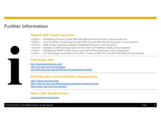© 2016 SAP SE or an SAP affiliate company. All rights reserved. 6Public
Further information
Related SAP TechEd sessions:
<UX261> - <Simplifying Screens in SAP ERP with SAP Screen Personas (2-hour hands-on)>
<UX201> - <How Freeman Transformed UX with SAP Fiori and SAP Screen Personas (1-hour lecture)>
<UX114> - <SAP Screen Personas at Maxim Integrated Products (1-hour lecture)>>
<UX124> - <Update on SAP Business Client and the SAP GUI Interface Family (2-hour lecture)>
<UX601> - <Scripting for ABAP in Web Dynpro with SAP Screen Personas (1-hour CodeJam)>
<UX101> - <UI Technologies and Clients from SAP in Times of SAP Fiori and SAP S/4HANA (2-hour lecture)>
SAP Public Web
http://sapscreenpersonas.com
http://scn.sap.com/community/gui
http://link.personas.help/SAPScreenPersonasFlavorGallery
SAP Education and Certification Opportunities
http://videos.personas.help
https://wiki.scn.sap.com/wiki/display/Img/Getting+Started+Guides
https://open.sap.com/courses/sps1
Watch SAP TechEd Online
www.sapteched.com/online
 