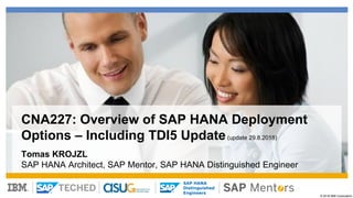 © 2018 IBM Corporation
SAP HANA
Distinguished
Engineers
CNA227: Overview of SAP HANA Deployment
Options – Including TDI5 Update(update 29.8.2018)
Tomas KROJZL
SAP HANA Architect, SAP Mentor, SAP HANA Distinguished Engineer
 