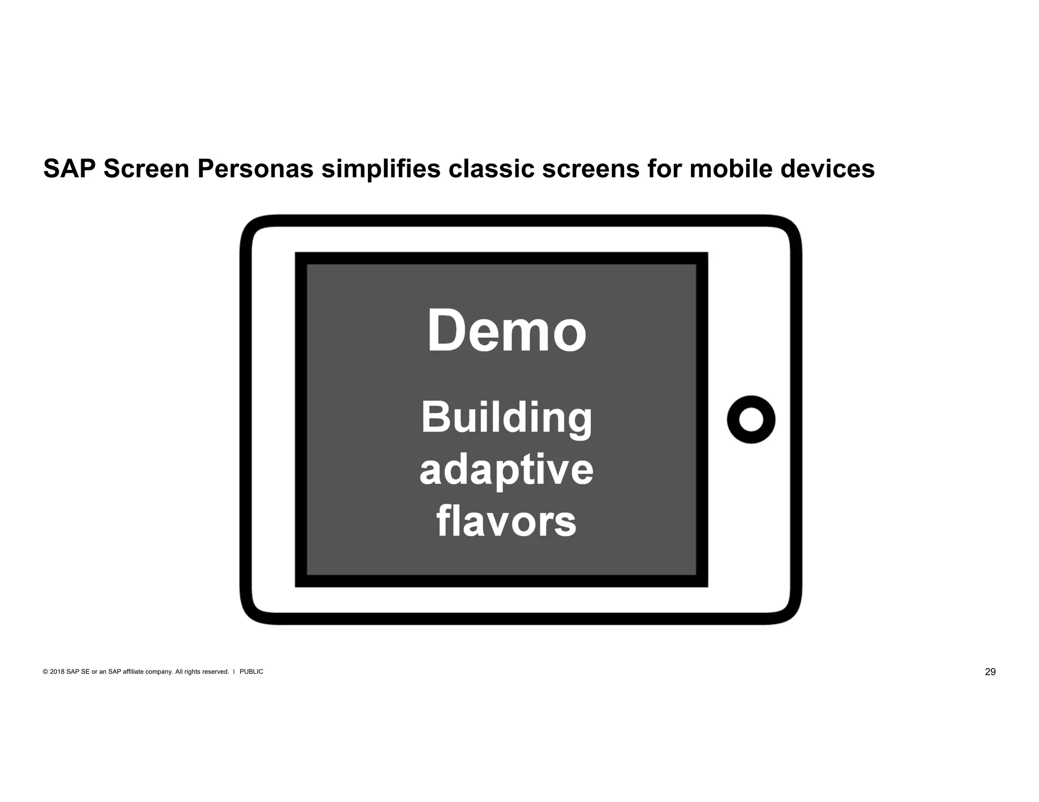 29PUBLIC© 2018 SAP SE or an SAP affiliate company. All rights reserved. ǀ
SAP Screen Personas simplifies classic screens for mobile devices
Demo
Building
adaptive
flavors
 