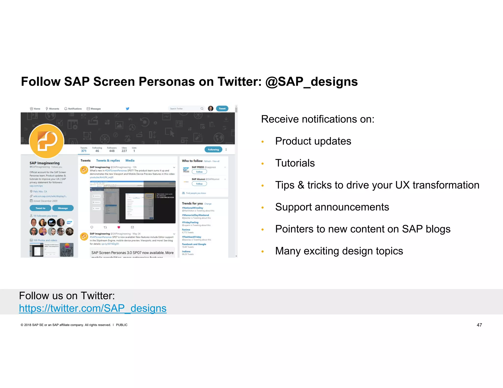 47PUBLIC© 2018 SAP SE or an SAP affiliate company. All rights reserved. ǀ
Receive notifications on:
• Product updates
• Tutorials
• Tips & tricks to drive your UX transformation
• Support announcements
• Pointers to new content on SAP blogs
• Many exciting design topics
Follow SAP Screen Personas on Twitter: @SAP_designs
Follow us on Twitter:
https://twitter.com/SAP_designs
 