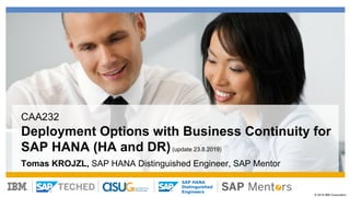 © 2019 IBM Corporation
SAP HANA
Distinguished
Engineers
CAA232
Deployment Options with Business Continuity for
SAP HANA (HA and DR)(update 23.8.2019)
Tomas KROJZL, SAP HANA Distinguished Engineer, SAP Mentor
 