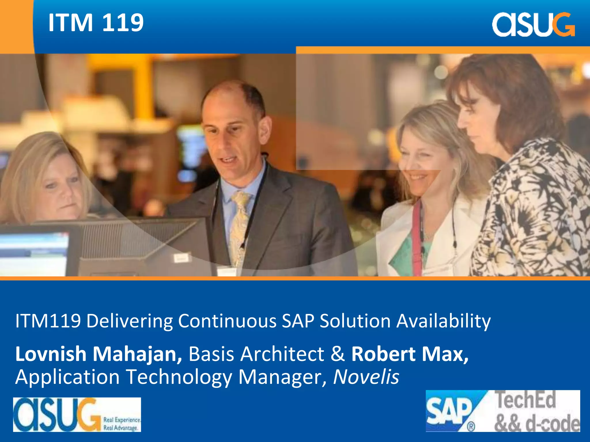 ITM 119 
ITM119 Delivering Continuous SAP Solution Availability 
Lovnish Mahajan, Basis Architect & Robert Max, 
Application Technology Manager, Novelis 
 
