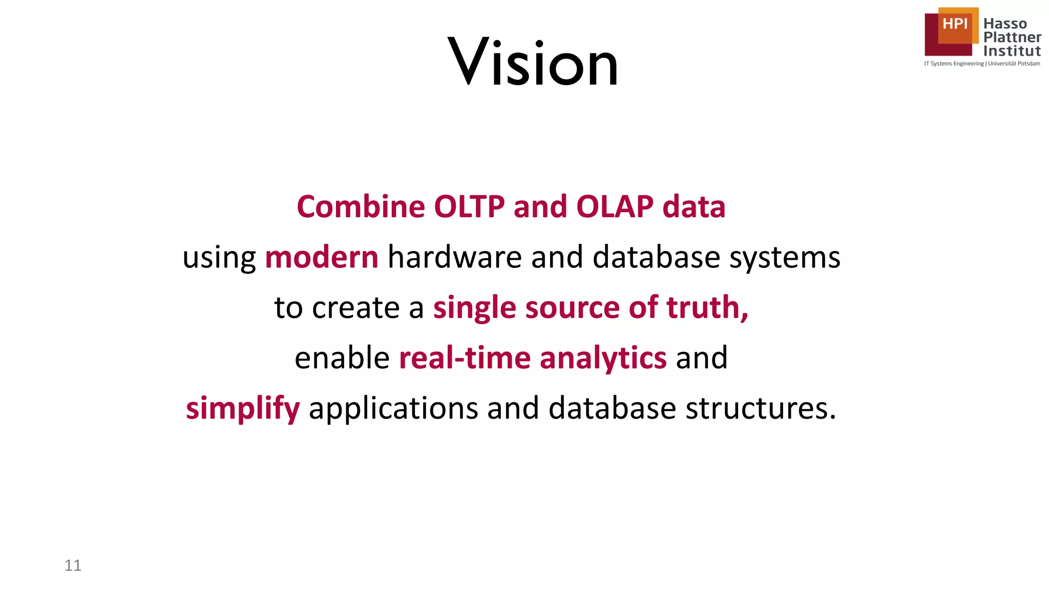 Combine OLTP and OLAP data using modern hardware and database systems to create a single source of truth, enable real-time analytics and simplify applications and database structures. Vision 11 