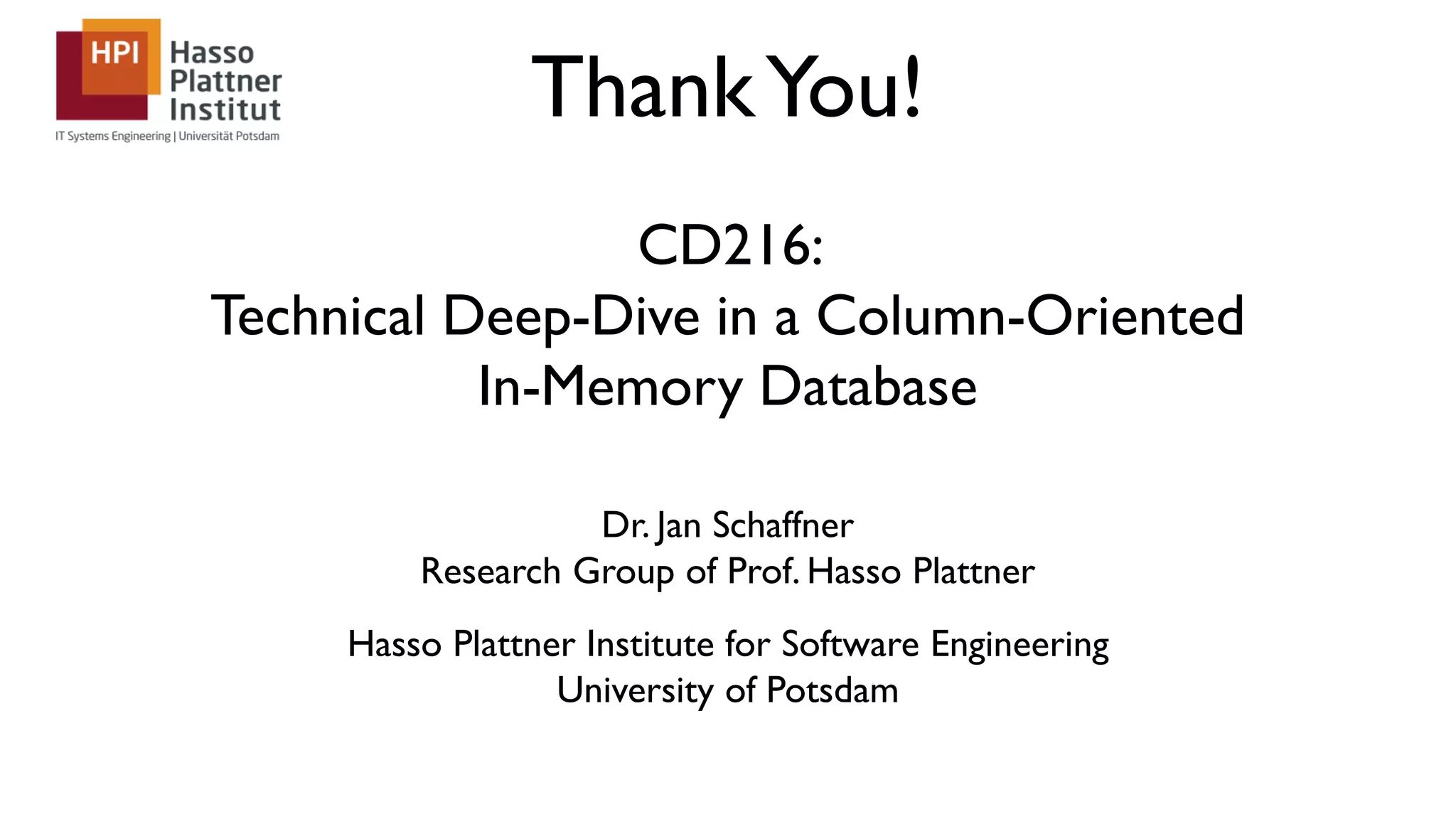 ThankYou! CD216: Technical Deep-Dive in a Column-Oriented In-Memory Database Dr. Jan Schaffner Research Group of Prof. Hasso Plattner Hasso Plattner Institute for Software Engineering University of Potsdam 