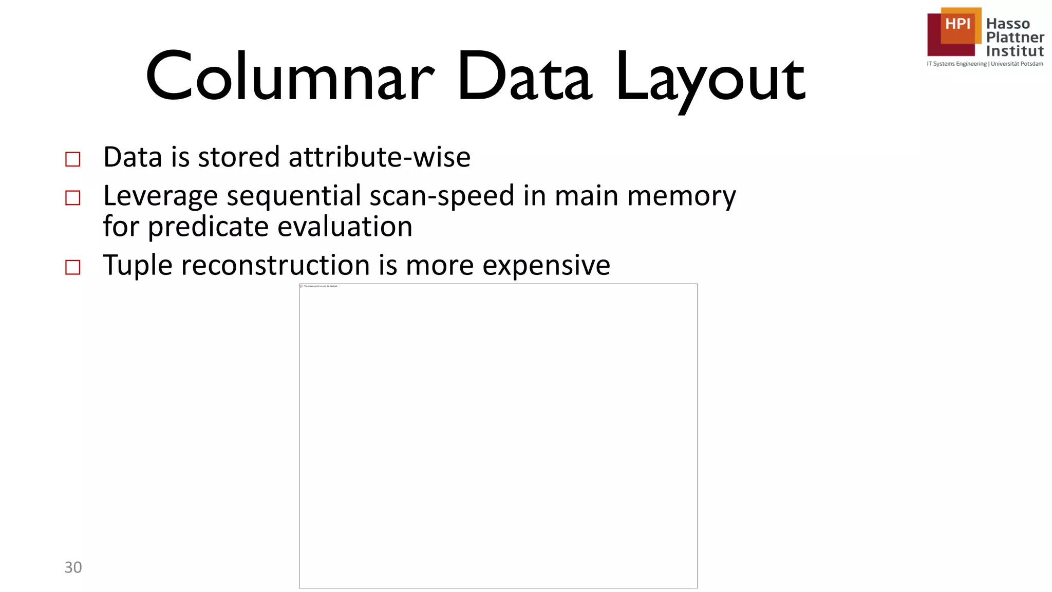 Columnar Data Layout □ Data is stored attribute-wise □ Leverage sequential scan-speed in main memory for predicate evaluation □ Tuple reconstruction is more expensive 30 