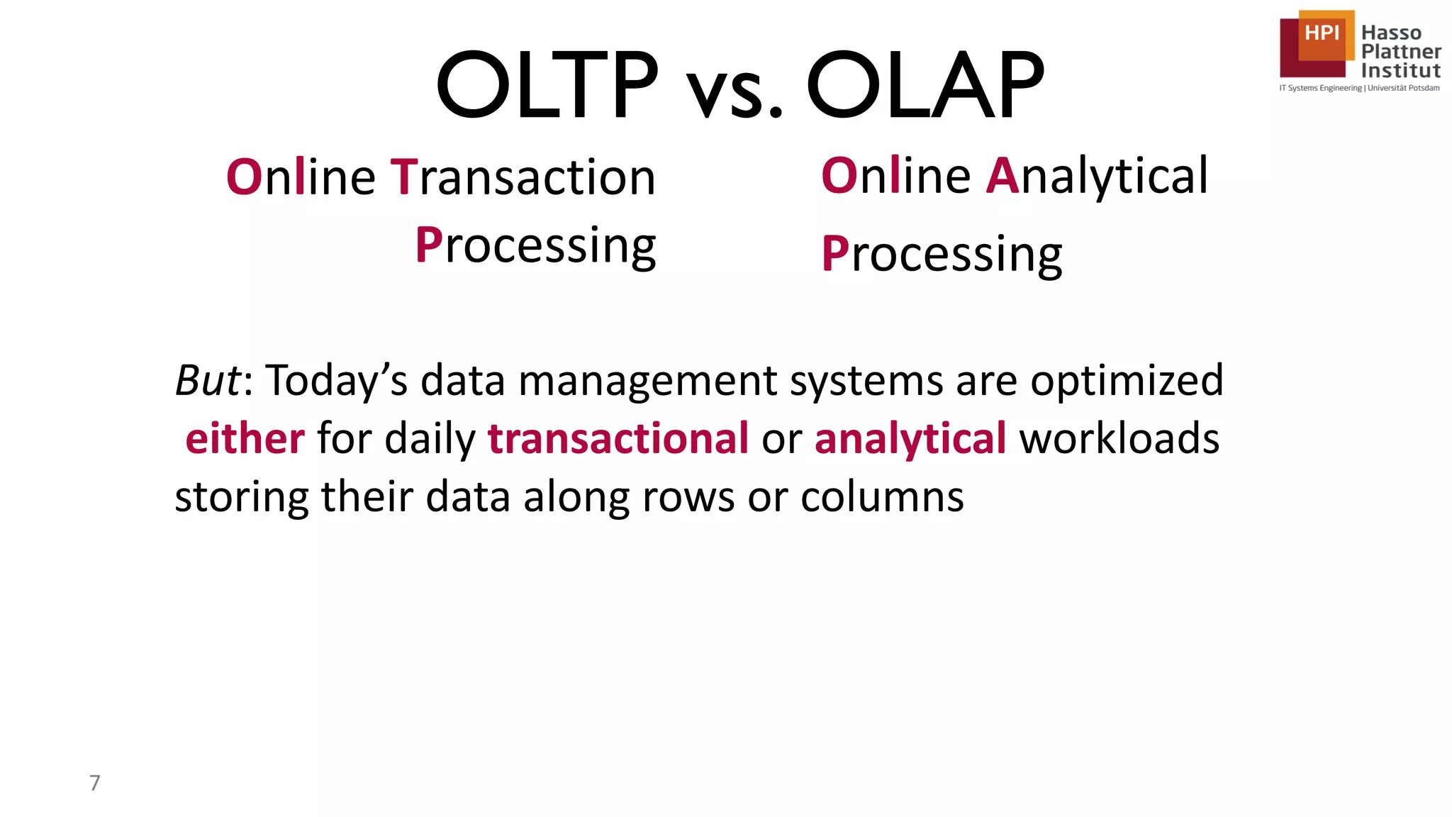 Online Transaction Processing Online Analytical Processing OLTP vs. OLAP 7 But: Today’s data management systems are optimized either for daily transactional or analytical workloads storing their data along rows or columns 