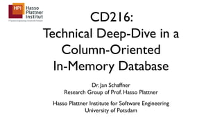 CD216:
Technical Deep-Dive in a
Column-Oriented
In-Memory Database
Dr. Jan Schaffner
Research Group of Prof. Hasso Plattner
Hasso Plattner Institute for Software Engineering
University of Potsdam
 