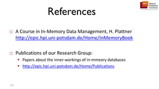 References
□ A Course in In-Memory Data Management, H. Plattner
http://epic.hpi.uni-potsdam.de/Home/InMemoryBook
□ Publications of our Research Group:
 Papers about the inner-workings of in-mmeory databases
 http://epic.hpi.uni-potsdam.de/Home/Publications
125
 