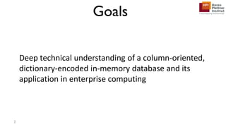 Goals
Deep technical understanding of a column-oriented,
dictionary-encoded in-memory database and its
application in enterprise computing
2
 