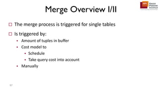 Merge Overview I/II
 The merge process is triggered for single tables
 Is triggered by:
 Amount of tuples in buffer
 Cost model to
 Schedule
 Take query cost into account
 Manually
97
 