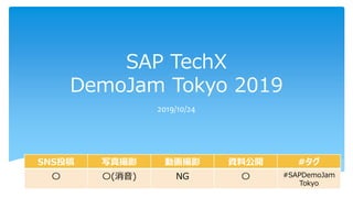 SAP TechX
DemoJam Tokyo 2019
2019/10/24
SNS投稿 写真撮影 動画撮影 資料公開 #タグ
〇 〇(消音) NG 〇 #SAPDemoJam
Tokyo
 
