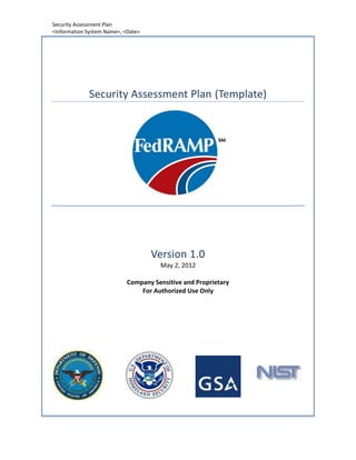 Security Assessment Plan
<Information System Name>, <Date>




             Security Assessment Plan (Template)




                                    Version 1.0
                                      May 2, 2012

                            Company Sensitive and Proprietary
                                For Authorized Use Only
 