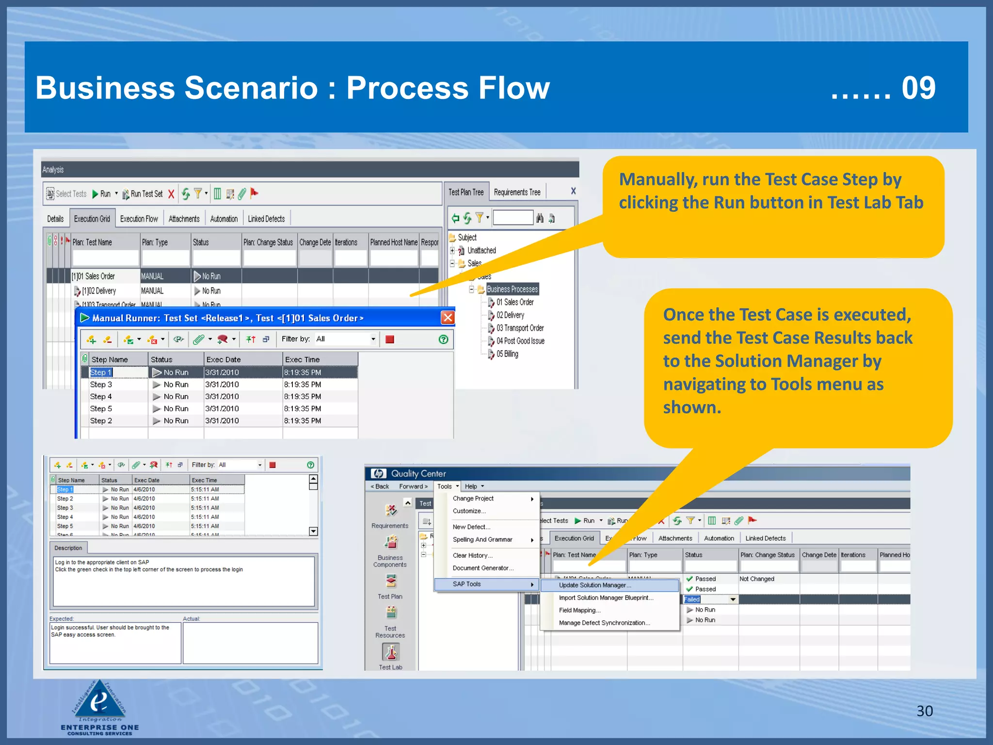 Business Scenario : Process Flow                             …… 09

                                   Manually, run the Test Case Step by
                                   clicking the Run button in Test Lab Tab




                                        Once the Test Case is executed,
                                        send the Test Case Results back
                                        to the Solution Manager by
                                        navigating to Tools menu as
                                        shown.




                                                                          30
 