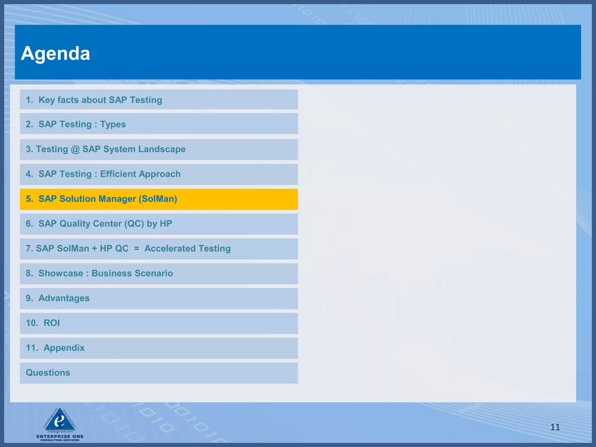 Agenda
1. Key facts about SAP Testing
2. SAP Testing : Types
3. Testing @ SAP System Landscape
4. SAP Testing : Efficient Approach
5. SAP Solution Manager (SolMan)
6. SAP Quality Center (QC) by HP
7. SAP SolMan + HP QC = Accelerated Testing
8. Showcase : Business Scenario
9. Advantages
10. ROI
11. Appendix
Questions

11

 