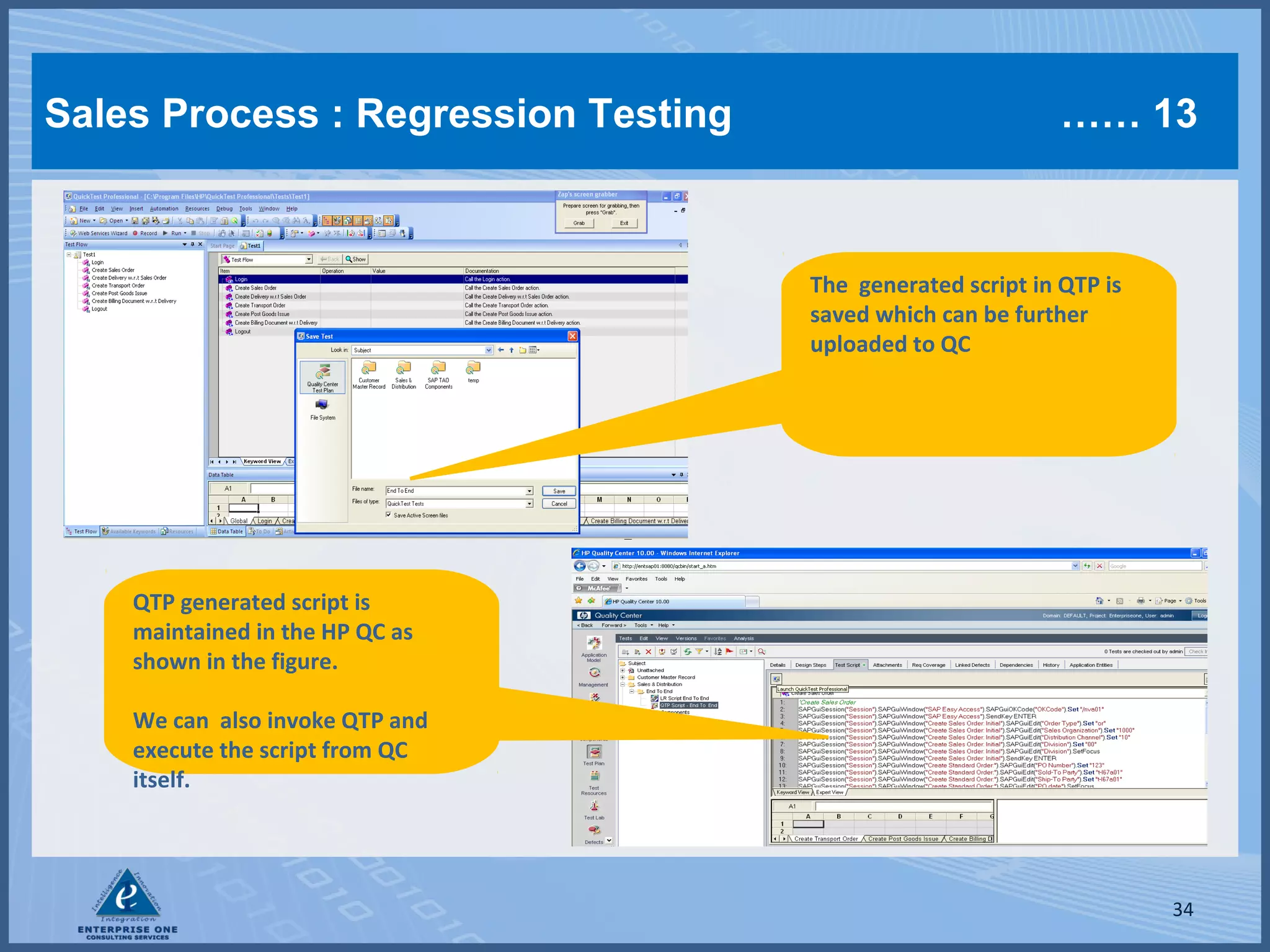Sales Process : Regression Testing

…… 13

The generated script in QTP is
saved which can be further
uploaded to QC

QTP generated script is
maintained in the HP QC as
shown in the figure.
We can also invoke QTP and
execute the script from QC
itself.

34

 