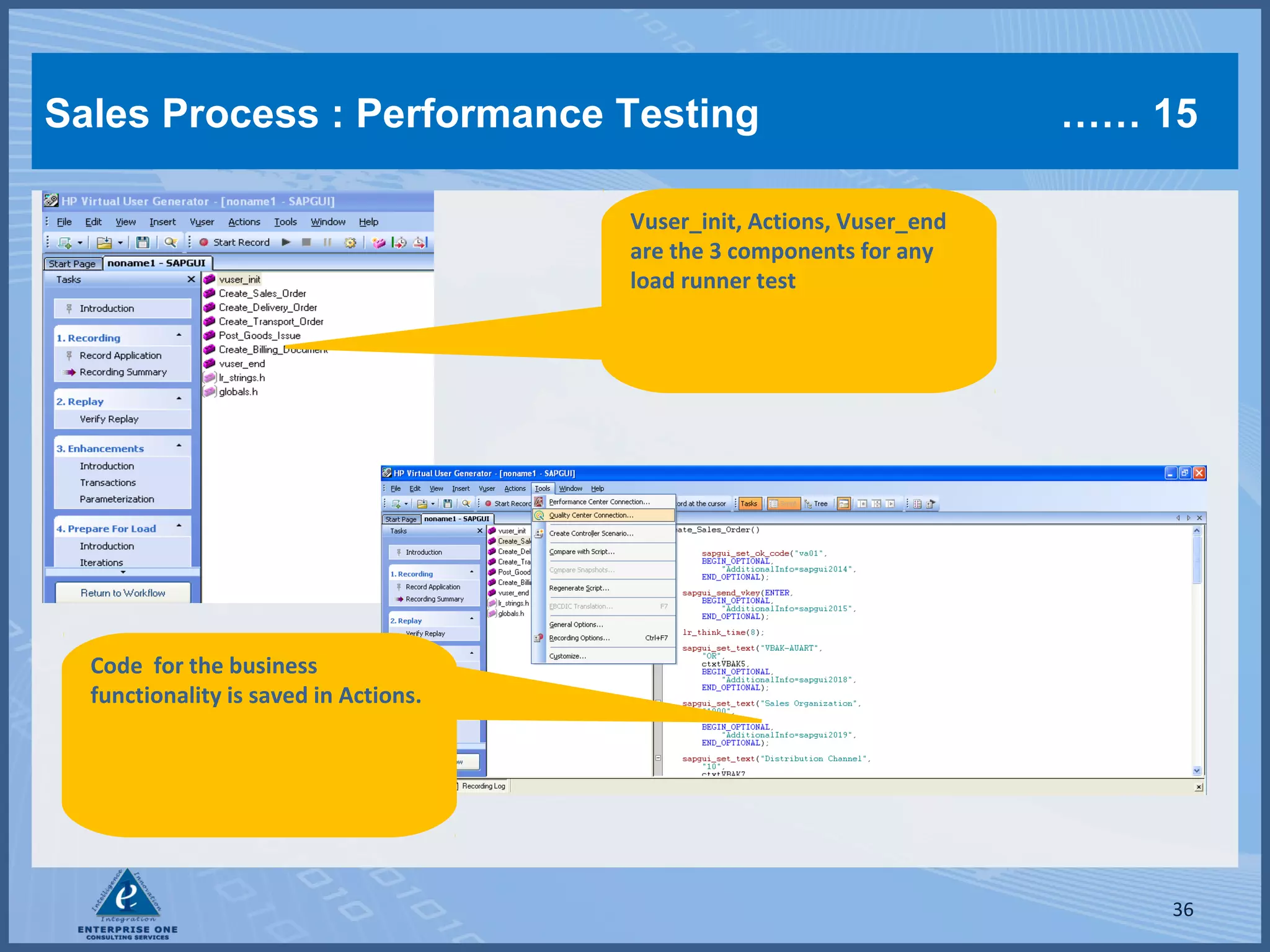 Sales Process : Performance Testing

…… 15

Vuser_init, Actions, Vuser_end
are the 3 components for any
load runner test

Code for the business
functionality is saved in Actions.

36

 