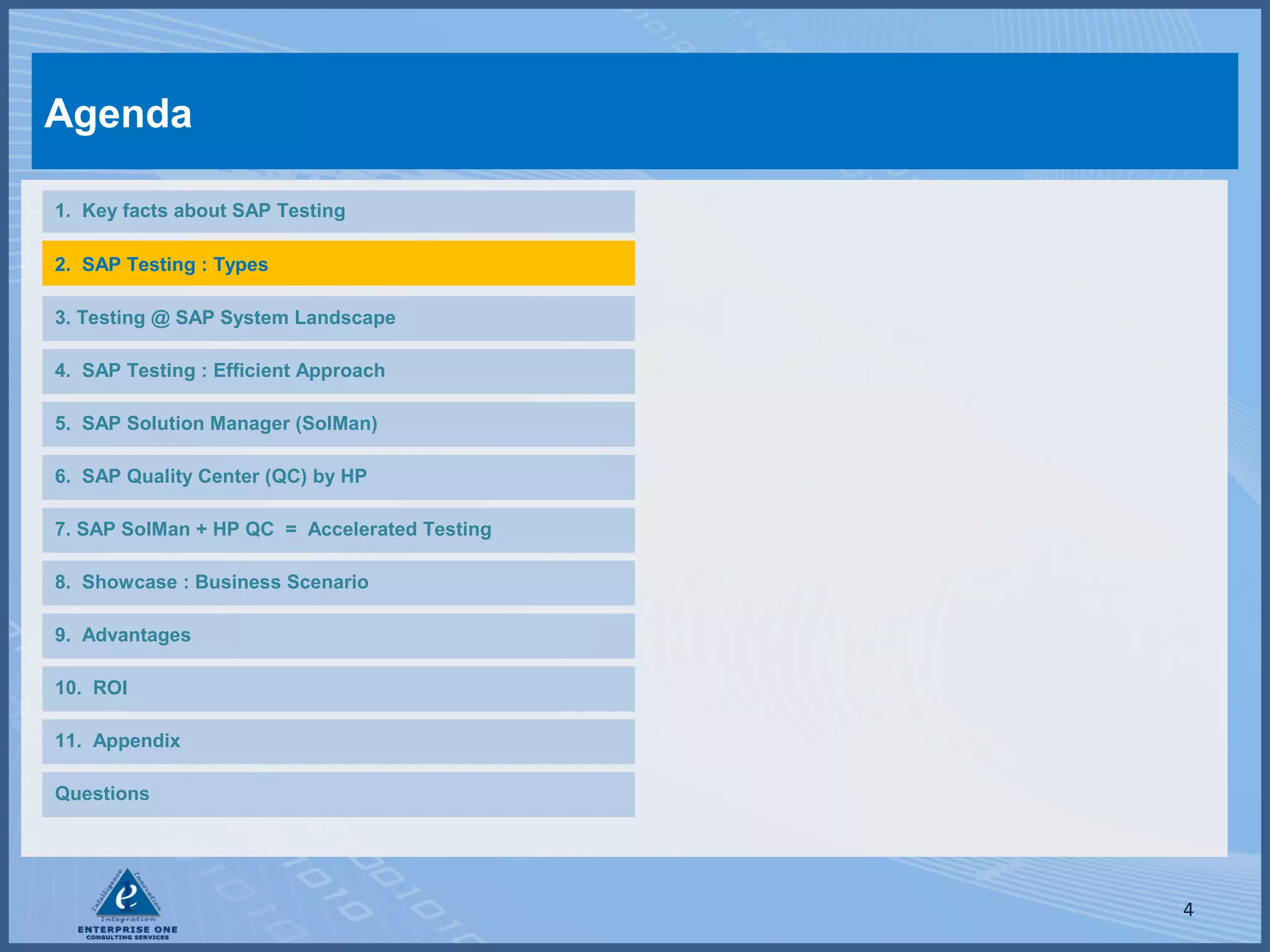 Agenda
1. Key facts about SAP Testing
2. SAP Testing : Types
3. Testing @ SAP System Landscape
4. SAP Testing : Efficient Approach
5. SAP Solution Manager (SolMan)
6. SAP Quality Center (QC) by HP
7. SAP SolMan + HP QC = Accelerated Testing
8. Showcase : Business Scenario
9. Advantages
10. ROI
11. Appendix
Questions

4

 