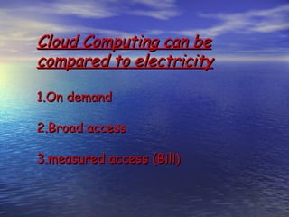 Cloud Computing can be
compared to electricity

1.On demand

2.Broad access

3.measured access (Bill)
 