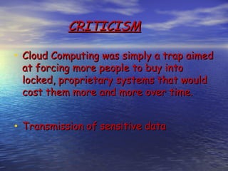 CRITICISM

• Cloud Computing was simply a trap aimed
 at forcing more people to buy into
 locked, proprietary systems that would
 cost them more and more over time.


• Transmission of sensitive data
 