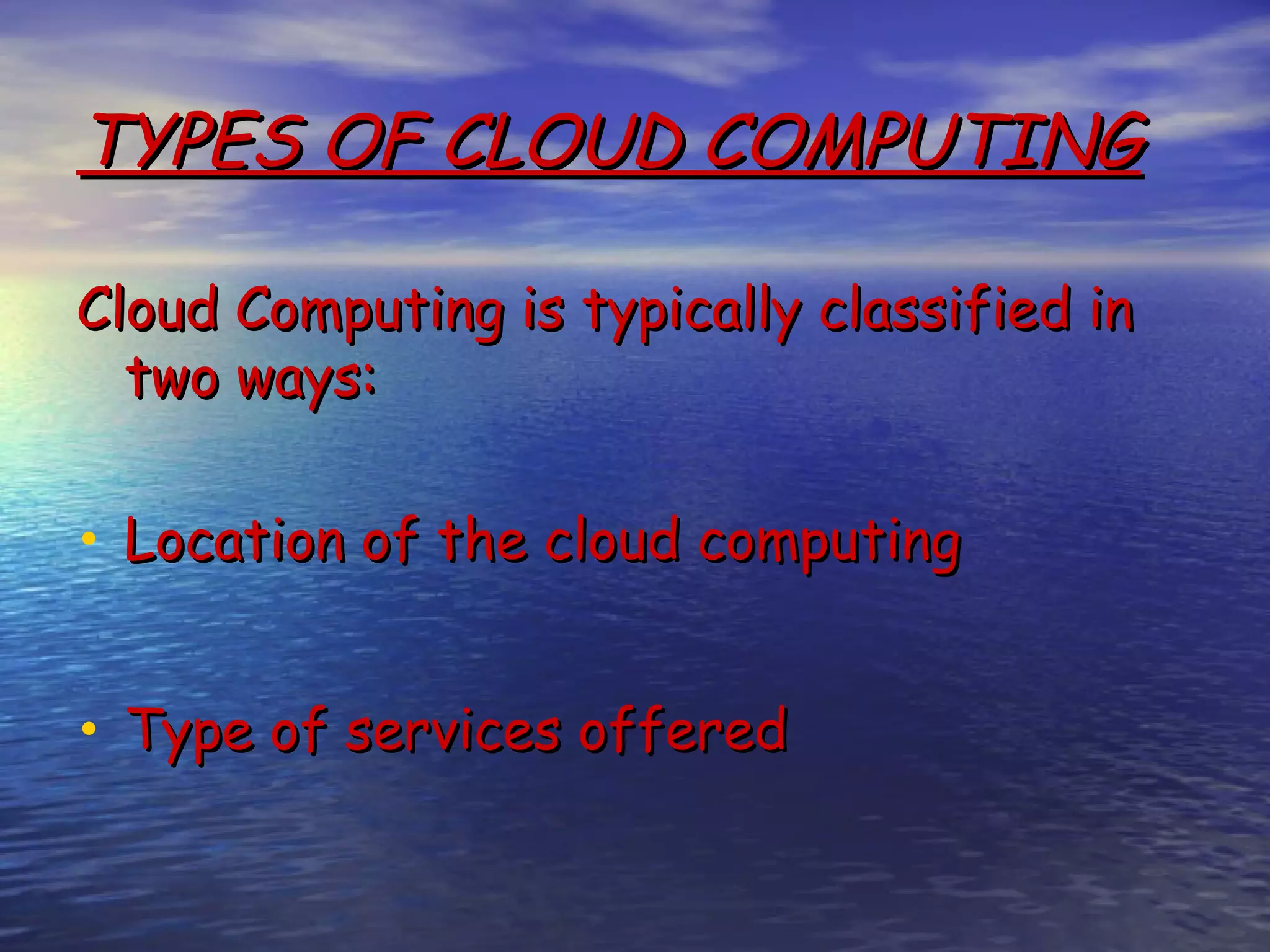 TYPES OF CLOUD COMPUTING Cloud Computing is typically classified in two ways: • Location of the cloud computing • Type of services offered 