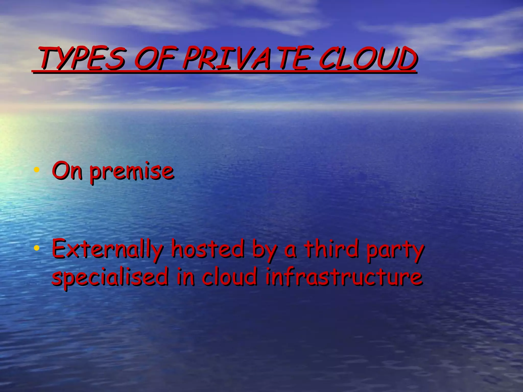 TYPES OF PRIVATE CLOUD • On premise • Externally hosted by a third party specialised in cloud infrastructure 