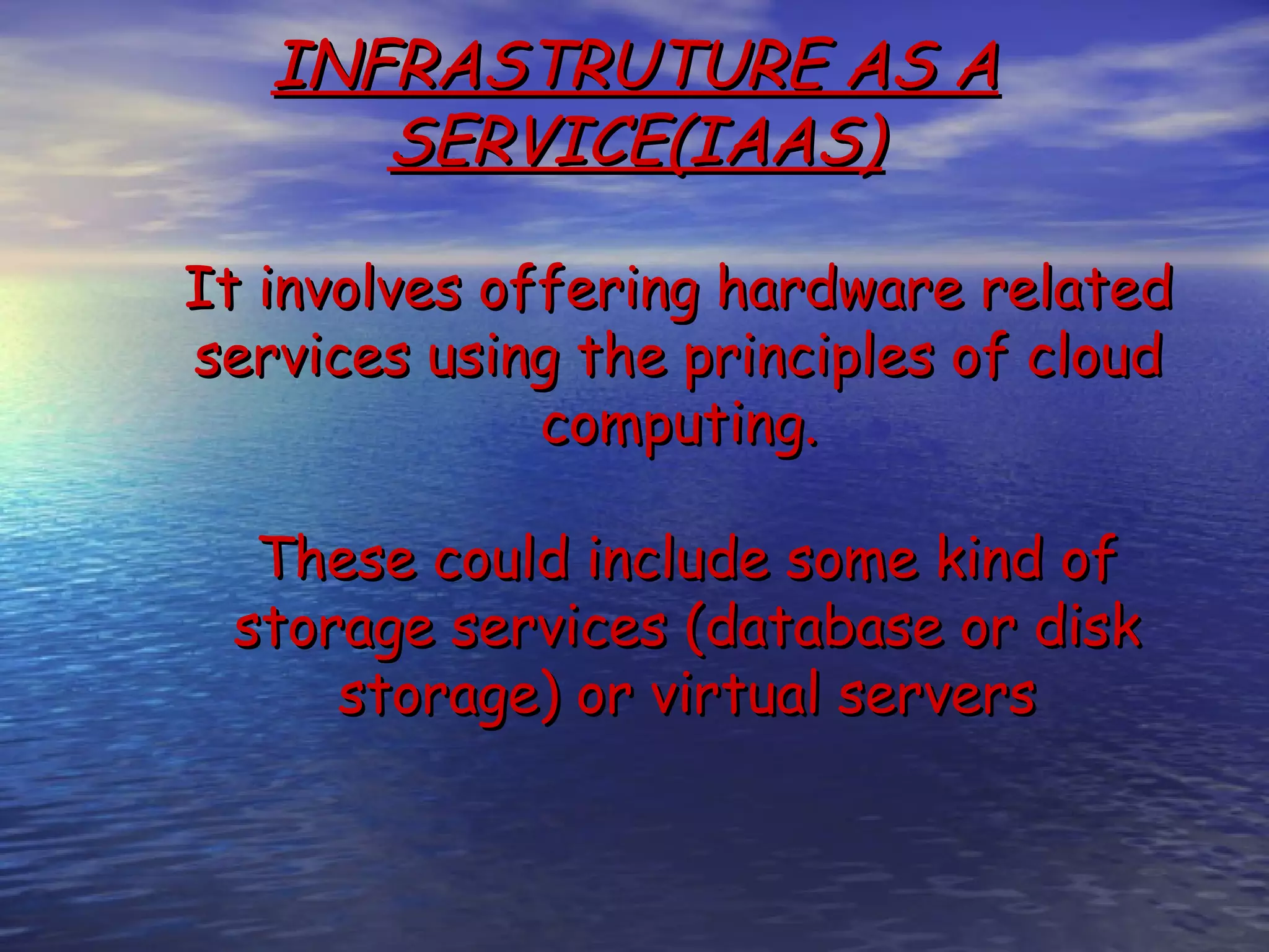 INFRASTRUTURE AS A SERVICE(IAAS) It involves offering hardware related services using the principles of cloud computing. These could include some kind of storage services (database or disk storage) or virtual servers 