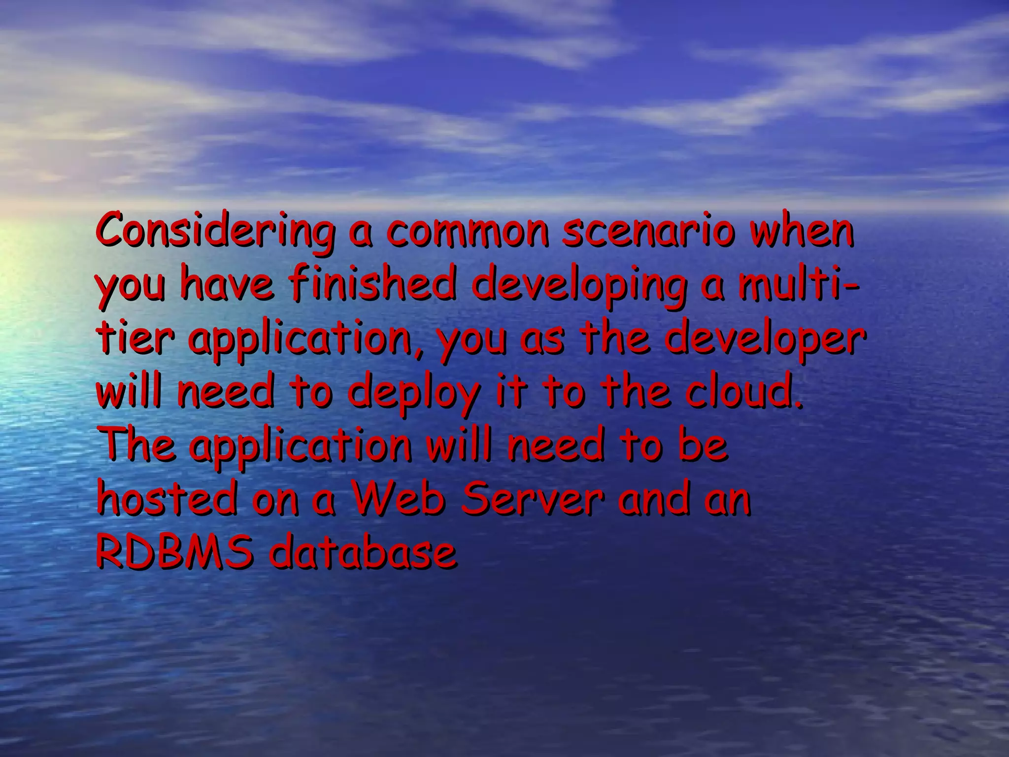 Considering a common scenario when you have finished developing a multi- tier application, you as the developer will need to deploy it to the cloud. The application will need to be hosted on a Web Server and an RDBMS database 