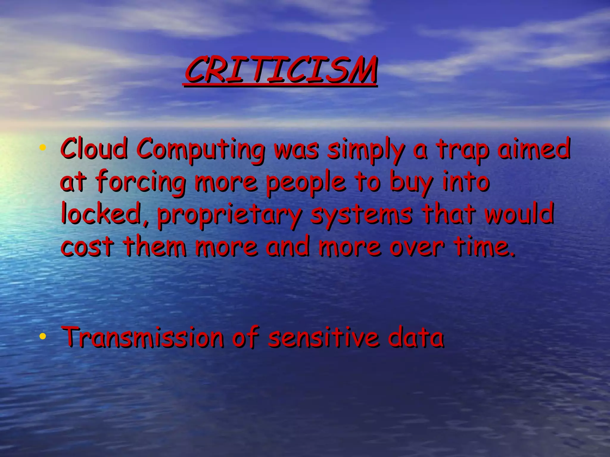 CRITICISM • Cloud Computing was simply a trap aimed at forcing more people to buy into locked, proprietary systems that would cost them more and more over time. • Transmission of sensitive data 