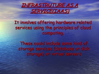 INFRASTRUTURE AS A
      SERVICE(IAAS)

It involves offering hardware related
services using the principles of cloud
              computing.

  These could include some kind of
 storage services (database or disk
     storage) or virtual servers
 