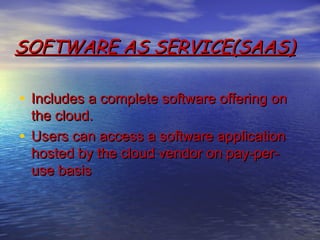SOFTWARE AS SERVICE(SAAS)

• Includes a complete software offering on
  the cloud.
• Users can access a software application
  hosted by the cloud vendor on pay-per-
  use basis
 