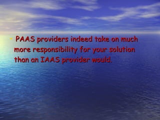 • PAAS providers indeed take on much
 more responsibility for your solution
 than an IAAS provider would.
 