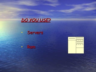 DO YOU USE?

• Servers

• Ram
 