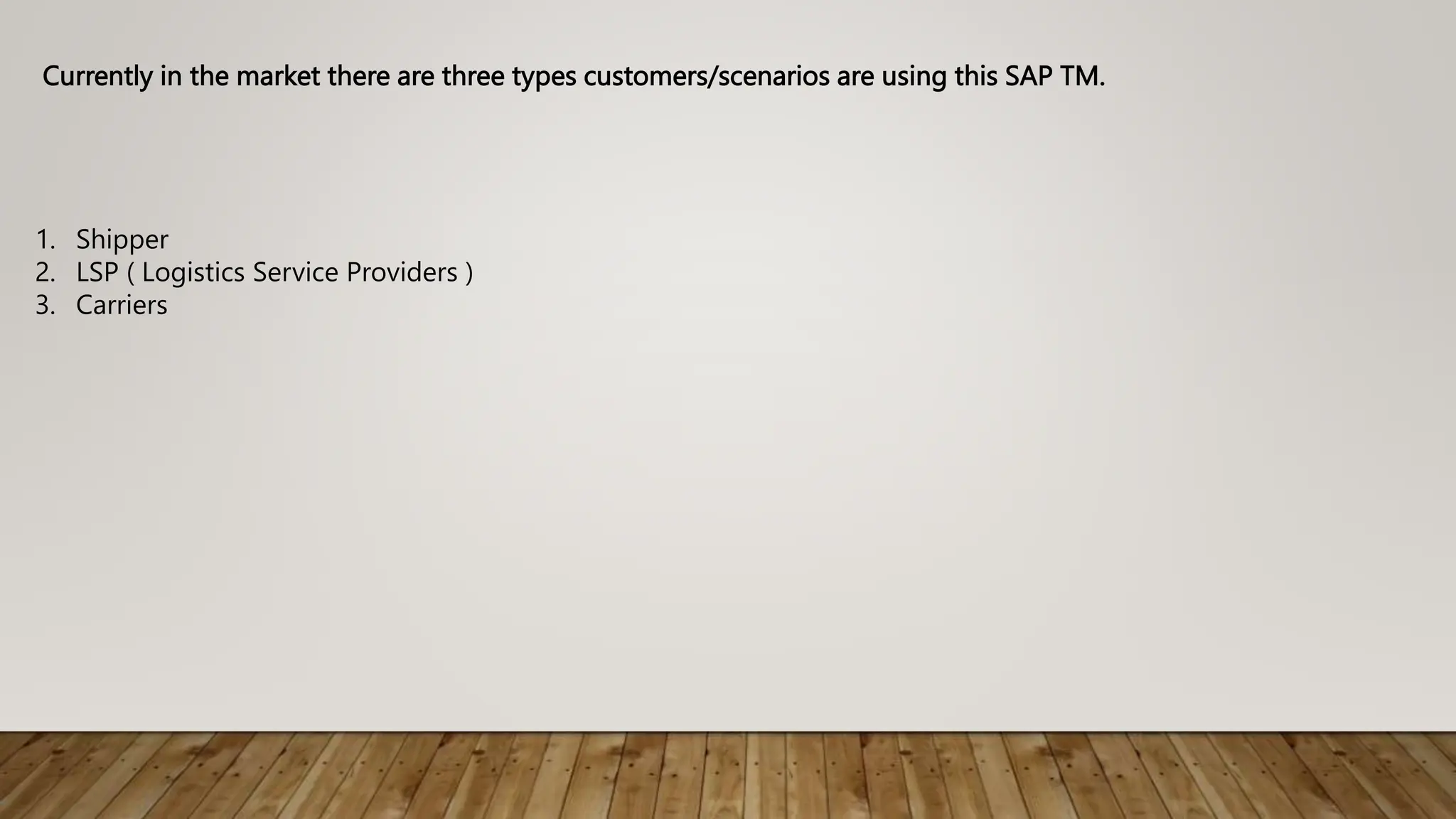 Currently in the market there are three types customers/scenarios are using this SAP TM.
1. Shipper
2. LSP ( Logistics Service Providers )
3. Carriers
 