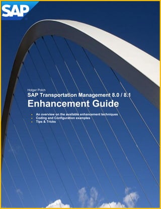 Author: Holger Polch (Version 2.0 - 11/2011)
Holger Polch
SAP Transportation Management 8.0 / 8.1
Enhancement Guide
 An overview on the available enhancement techniques
 Coding and Configuration examples
 Tips & Tricks
 