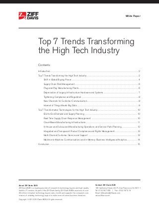 White Paper
Top 7 Trends Transforming
the High Tech Industry
Contents
Introduction.  .  .  .  .  .  .  .  .  .  .  .  .  .  .  .  .  .  .  .  .  .  .  .  .  .  .  .  .  .  .  .  .  .  .  .  .  .  .  .  .  .  .  .  .  .  .  .  .  .  .  .  .  .  .  .  .  .  .  .  .  .  .  .  .  .  .  .  .  .  .  .  .  .  .  .  .  .  .  .  .  .  .  .  .  .  .  .  .  . 2
Top 7 Trends Transforming the High Tech Industry.  .  .  .  .  .  .  .  .  .  .  .  .  .  .  .  .  .  .  .  .  .  .  .  .  .  .  .  .  .  .  .  .  .  .  .  .  .  .  .  .  .  .  .  .  .  .  .  .  .  .  .  . 2
	 Shift in Global Buying Power.  .  .  .  .  .  .  .  .  .  .  .  .  .  .  .  .  .  .  .  .  .  .  .  .  .  .  .  .  .  .  .  .  .  .  .  .  .  .  .  .  .  .  .  .  .  .  .  .  .  .  .  .  .  .  .  .  .  .  .  .  .  .  .  .  .  .  . 4
	 Supply Chain Risk Management.  .  .  .  .  .  .  .  .  .  .  .  .  .  .  .  .  .  .  .  .  .  .  .  .  .  .  .  .  .  .  .  .  .  .  .  .  .  .  .  .  .  .  .  .  .  .  .  .  .  .  .  .  .  .  .  .  .  .  .  .  .  .  .  . 6
	 Plug-and-Play Manufacturing Plants.  .  .  .  .  .  .  .  .  .  .  .  .  .  .  .  .  .  .  .  .  .  .  .  .  .  .  .  .  .  .  .  .  .  .  .  .  .  .  .  .  .  .  .  .  .  .  .  .  .  .  .  .  .  .  .  .  .  .  .  . 6
	 Depreciation of Legacy Infrastructure Hardware and Systems.  .  .  .  .  .  .  .  .  .  .  .  .  .  .  .  .  .  .  .  .  .  .  .  .  .  .  .  .  .  .  .  .  .  .  . 7
	 Tightening Compliance and Regulation.  .  .  .  .  .  .  .  .  .  .  .  .  .  .  .  .  .  .  .  .  .  .  .  .  .  .  .  .  .  .  .  .  .  .  .  .  .  .  .  .  .  .  .  .  .  .  .  .  .  .  .  .  .  .  .  .  . 8
	 New Channels for Customer Communication. .  .  .  .  .  .  .  .  .  .  .  .  .  .  .  .  .  .  .  .  .  .  .  .  .  .  .  .  .  .  .  .  .  .  .  .  .  .  .  .  .  .  .  .  .  .  .  .  .  .  .  . 8
	 Internet of Things Meets Big Data.  .  .  .  .  .  .  .  .  .  .  .  .  .  .  .  .  .  .  .  .  .  .  .  .  .  .  .  .  .  .  .  .  .  .  .  .  .  .  .  .  .  .  .  .  .  .  .  .  .  .  .  .  .  .  .  .  .  .  .  .  .  . 9
Top 7 Transformative Technologies for the High Tech Industry.  .  .  .  .  .  .  .  .  .  .  .  .  .  .  .  .  .  .  .  .  .  .  .  .  .  .  .  .  .  .  .  .  .  .  .  .  .  .  . 10
	 End-to-End Demand and Supply Planning .  .  .  .  .  .  .  .  .  .  .  .  .  .  .  .  .  .  .  .  .  .  .  .  .  .  .  .  .  .  .  .  .  .  .  .  .  .  .  .  .  .  .  .  .  .  .  .  .  .  .  .  . 10
	 Real-Time Supply Chain Response Management .  .  .  .  .  .  .  .  .  .  .  .  .  .  .  .  .  .  .  .  .  .  .  .  .  .  .  .  .  .  .  .  .  .  .  .  .  .  .  .  .  .  .  .  .  . 10
	 Cloud-Based Manufacturing Infrastructures. .  .  .  .  .  .  .  .  .  .  .  .  .  .  .  .  .  .  .  .  .  .  .  .  .  .  .  .  .  .  .  .  .  .  .  .  .  .  .  .  .  .  .  .  .  .  .  .  .  .  . 11
	 In-House and Outsourced Manufacturing Operations and Service Parts Planning.  .  .  .  .  .  .  .  .  .  .  .  .  .  .  . 12
	 Integrated and Transparent Product Compliance and Rights Management. .  .  .  .  .  .  .  .  .  .  .  .  .  .  .  .  .  .  .  .  .  . 13
	 Multi-Channel Customer Service and Support .  .  .  .  .  .  .  .  .  .  .  .  .  .  .  .  .  .  .  .  .  .  .  .  .  .  .  .  .  .  .  .  .  .  .  .  .  .  .  .  .  .  .  .  .  .  .  .  . 13
	 Machine-to-Machine Communications and In-Memory Business Intelligence/Analytics. .  .  .  .  .  .  .  .  .  . 14
Conclusion. .  .  .  .  .  .  .  .  .  .  .  .  .  .  .  .  .  .  .  .  .  .  .  .  .  .  .  .  .  .  .  .  .  .  .  .  .  .  .  .  .  .  .  .  .  .  .  .  .  .  .  .  .  .  .  .  .  .  .  .  .  .  .  .  .  .  .  .  .  .  .  .  .  .  .  .  .  .  .  .  .  .  .  .  .  .  .  . 15
	
®
®
About Ziff Davis B2B
Ziff Davis B2B is a leading provider of research to technology buyers and high-quality
leads to IT vendors. As part of the Ziff Davis family, Ziff Davis B2B has access to over
50 million in-market technology buyers every month and supports the company’s core
mission of enabling technology buyers to make more informed business decisions.
Contact Ziff Davis B2B
100 California Street, 4th Fl., San Francisco, CA 94111
Tel: 415.318.7200  |  Fax: 415.318.7219	
Email: b2bsales@ziffdavis.com
www.ziffdavis.com
Copyright © 2013 Ziff Davis B2B. All rights reserved.
 