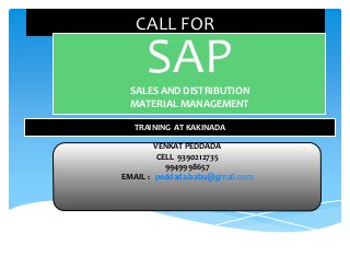 CALL FOR
SAPSALES AND DISTRIBUTION
MATERIAL MANAGEMENT
TRAINING AT KAKINADA
VENKAT PEDDADA
CELL 9390212735
9949998657
EMAIL : peddada.babu@gmail.com
 