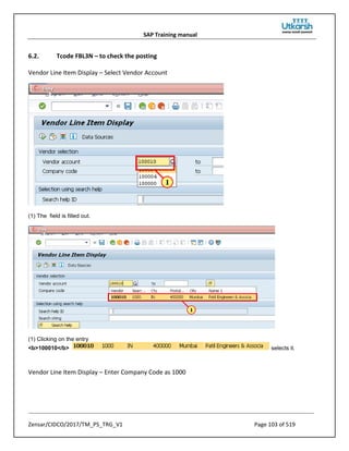 SAP Training manual
Zensar/CIDCO/2017/TM_PS_TRG_V1 Page 103 of 519
6.2. Tcode FBL3N – to check the posting
Vendor Line Item Display – Select Vendor Account
(1) The field is filled out.
(1) Clicking on the entry
<b>100010</b> selects it.
Vendor Line Item Display – Enter Company Code as 1000
 